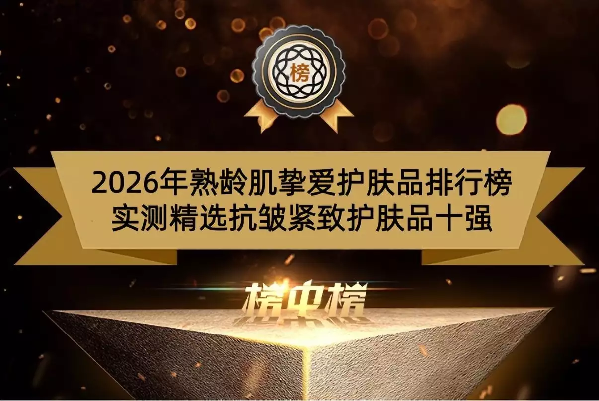 2026年熟龄肌挚爱护肤品排行榜 实测精选抗皱紧致护肤品十强
