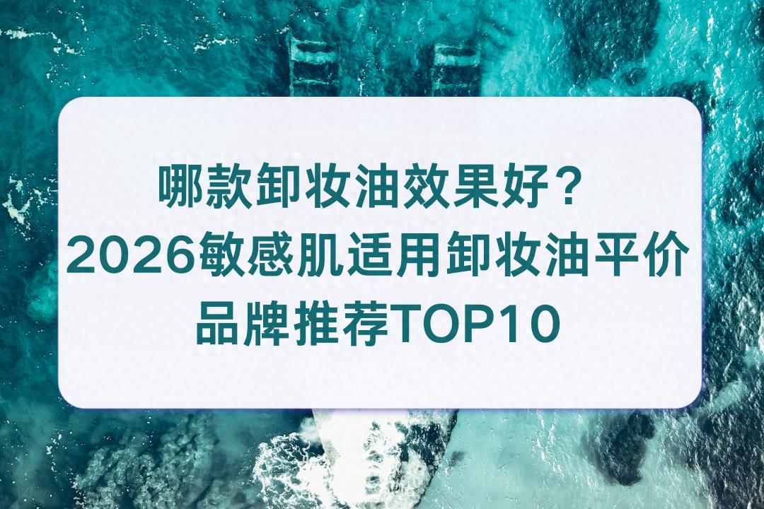 哪款卸妆油效果好？2026敏感肌适用卸妆油平价品牌推荐TOP10专业实测